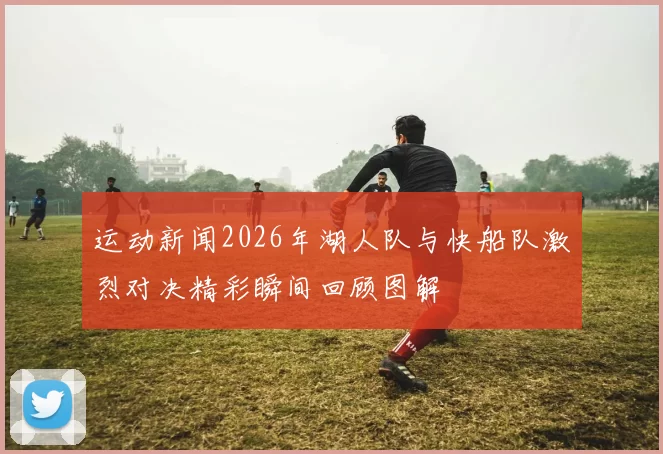 运动新闻2026年湖人队与快船队激烈对决精彩瞬间回顾图解