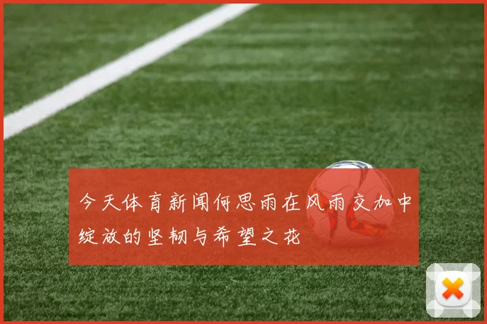 今天体育新闻何思雨在风雨交加中绽放的坚韧与希望之花