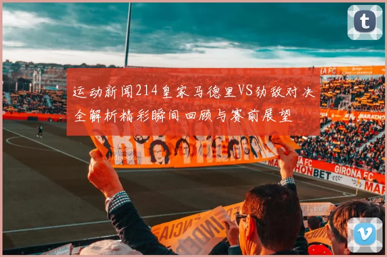 运动新闻214皇家马德里VS劲敌对决全解析精彩瞬间回顾与赛前展望