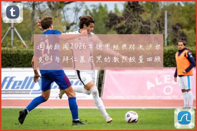 运动新闻2026年德甲经典对决沙尔克04与拜仁慕尼黑的激烈较量回顾