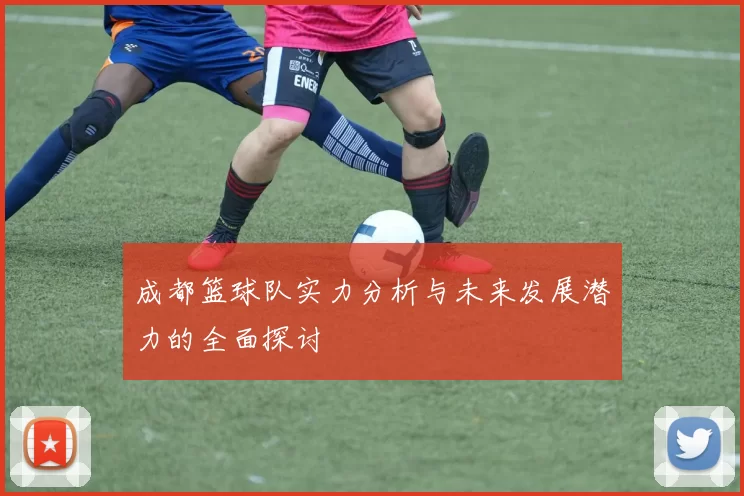 成都篮球队实力分析与未来发展潜力的全面探讨