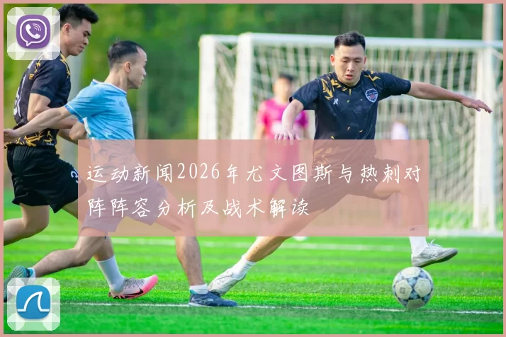运动新闻2026年尤文图斯与热刺对阵阵容分析及战术解读