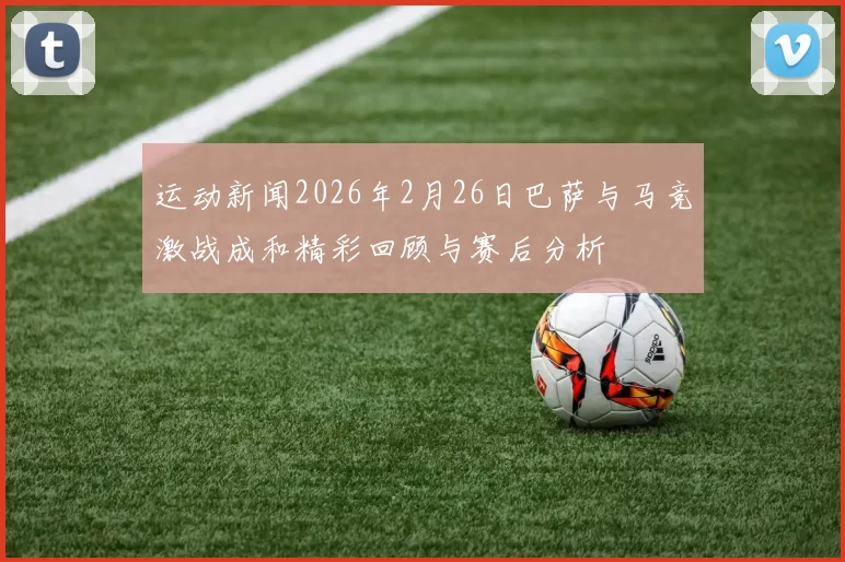 运动新闻2026年2月26日巴萨与马竞激战成和精彩回顾与赛后分析