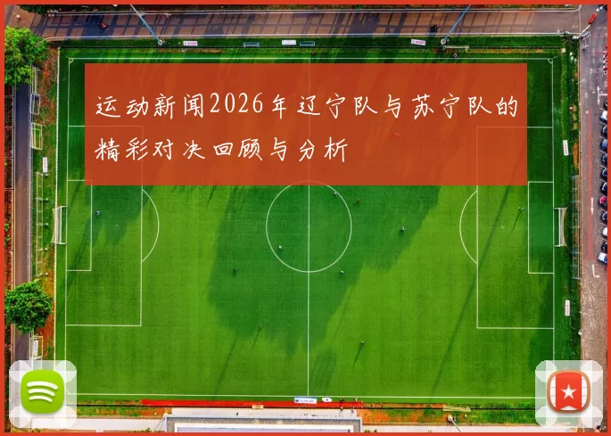 运动新闻2026年辽宁队与苏宁队的精彩对决回顾与分析