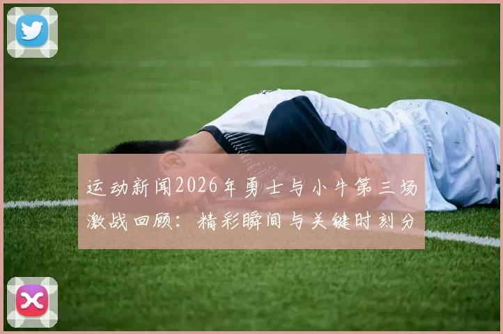 运动新闻2026年勇士与小牛第三场激战回顾：精彩瞬间与关键时刻分析