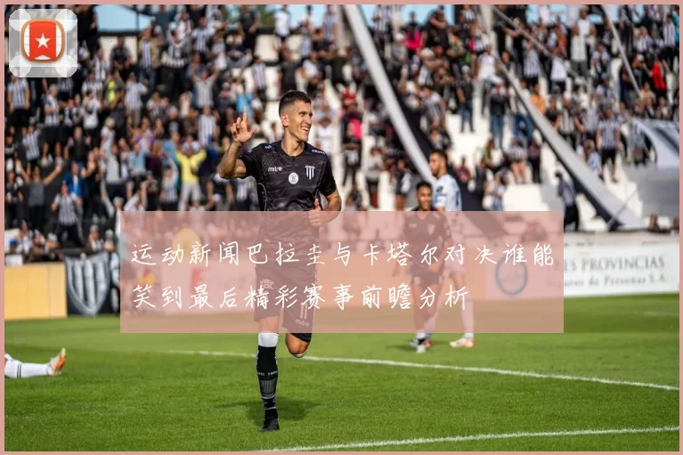 运动新闻巴拉圭与卡塔尔对决谁能笑到最后精彩赛事前瞻分析