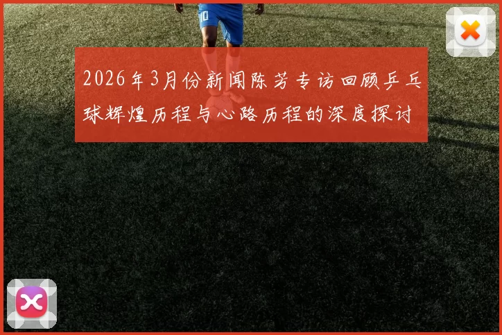 2026年3月份新闻陈芳专访回顾乒乓球辉煌历程与心路历程的深度探讨